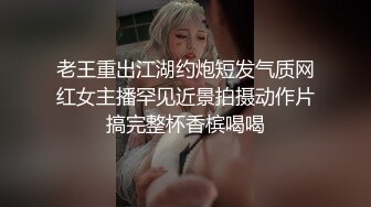 老王重出江湖约炮短发气质网红女主播罕见近景拍摄动作片搞完整杯香槟喝喝