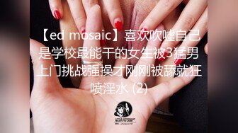 【ed mosaic】喜欢吹嘘自己是学校最能干的女生被3猛男上门挑战强操才刚刚被舔就狂喷淫水 (2)