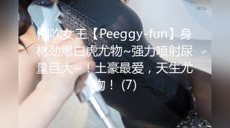 潮吹女王【Peeggy-fun】身材劲爆白虎尤物~强力喷射尿量巨大~！土豪最爱，天生尤物！ (7)