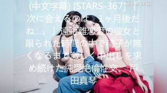 (中文字幕) [STARS-367] 「次に会えるのは、1ヶ月後だね…。」遠距離恋愛の彼女と限られた時間の中で精子が無くなるまで激しく中出しを求め続けた純愛絶倫性交。 戸田真琴