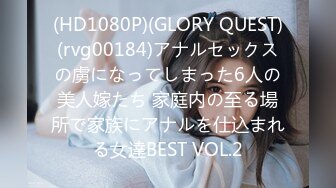 (HD1080P)(GLORY QUEST)(rvg00184)アナルセックスの虜になってしまった6人の美人嫁たち 家庭内の至る場所で家族にアナルを仕込まれる女達BEST VOL.2