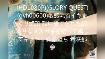 (HD1080P)(GLORY QUEST)(gvh00600)敏感乳首イキまくり絶頂 親に捨てられた訳ありなメスガキを拾って騙してキメセク媚薬堕ち 希咲那奈