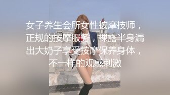 女子养生会所女性按摩技师，正规的按摩服务，裸露半身漏出大奶子享受按摩保养身体，不一样的观感刺激