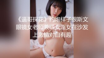 《逼哥探花》约炮样子很斯文眼镜女老师兼职卖淫女在沙发上激情对白有趣