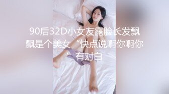 90后32D小女友露脸长发飘飘是个美女“快点说啊你啊你”有对白