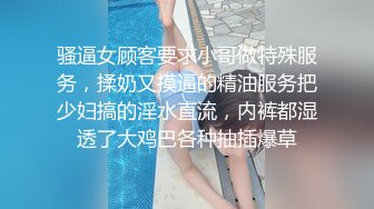 骚逼女顾客要求小哥做特殊服务，揉奶又摸逼的精油服务把少妇搞的淫水直流，内裤都湿透了大鸡巴各种抽插爆草