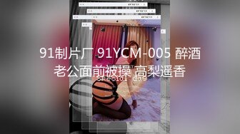 91制片厂 91YCM-005 醉酒老公面前被操 高梨遥香