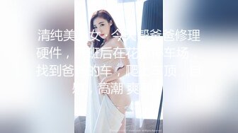 清纯美少女 · 今天帮爸爸修理硬件，下班后在花都停车场，找到爸爸的车，爬上车顶，自慰，高潮 爽死！