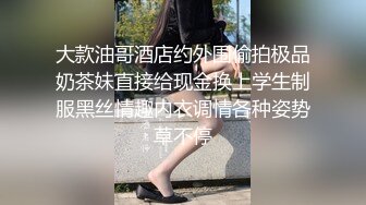 大款油哥酒店约外围偷拍极品奶茶妹直接给现金换上学生制服黑丝情趣内衣调情各种姿势草不停