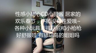 性感小甜心CD小丽酱 居家的欢乐春节，不能没有性爱哦~各种小玩具弄得屁屁和小枪枪好舒服哇 有舔鸟鸟的姐姐吗