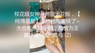 校花级女神，纯欲天花板，【纯情星星】美腿翘臀美极了~大合集，18小时，颜值为王最挑逗~强烈推荐 (2)