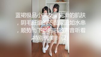 蓝裙极品小美女，光滑的肌肤，阴毛旺盛的下面尿流如水串，顺势而下哗啦啦的声音听着特别优美！ (2)