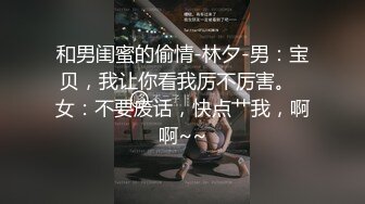 和男闺蜜的偷情-林夕-男：宝贝，我让你看我厉不厉害。  女：不要废话，快点艹我，啊啊~~