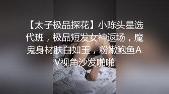 【太子极品探花】小陈头星选代班，极品短发女神返场，魔鬼身材肤白如玉，粉嫩鲍鱼AV视角沙发啪啪