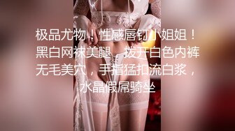 极品尤物！性感唇钉小姐姐！黑白网袜美腿，拨开白色内裤无毛美穴，手指猛扣流白浆，水晶假屌骑坐