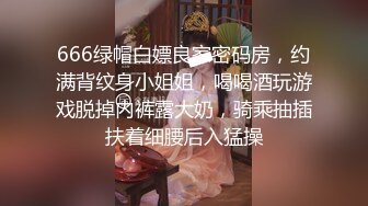 666绿帽白嫖良家密码房，约满背纹身小姐姐，喝喝酒玩游戏脱掉内裤露大奶，骑乘抽插扶着细腰后入猛操