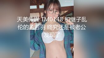 天美传媒 TM0148 和继子乱伦的孟若羽 终究还是被老公发现了