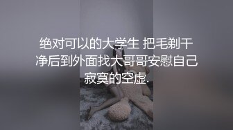 绝对可以的大学生 把毛剃干净后到外面找大哥哥安慰自己寂寞的空虚.