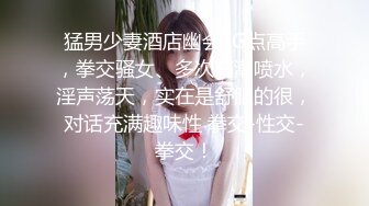 猛男少妻酒店幽会· G点高手，拳交骚女、多次高潮喷水，淫声荡天，实在是舒服的很，对话充满趣味性 拳交-性交-拳交！