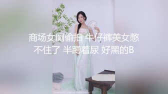 商场女厕偷拍 牛仔裤美女憋不住了 半蹲着尿 好黑的B