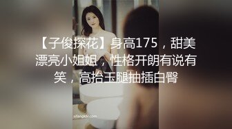 【子俊探花】身高175，甜美漂亮小姐姐，性格开朗有说有笑，高抬玉腿抽插白臀