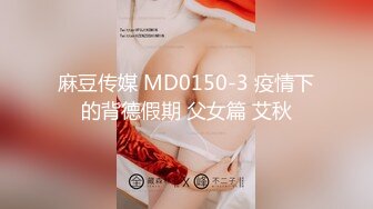 麻豆传媒 MD0150-3 疫情下的背德假期 父女篇 艾秋