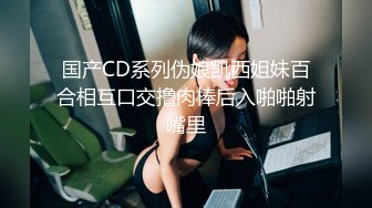 国产CD系列伪娘凯西姐妹百合相互口交撸肉棒后入啪啪射嘴里