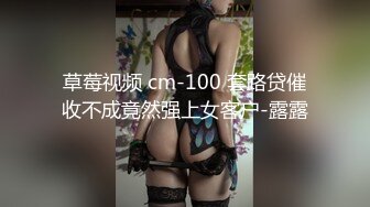 草莓视频 cm-100 套路贷催收不成竟然强上女客户-露露