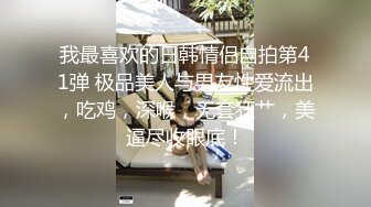 我最喜欢的日韩情侣自拍第41弹 极品美人与男友性爱流出，吃鸡，深喉，无套狂艹，美逼尽收眼底！