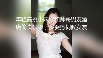 年轻高挑小妹妹和帅哥男友酒店偷食禁果，多姿势伺候女友呻吟不止