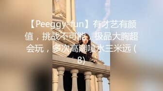 【Peeggy-fun】有才艺有颜值，挑战不可能，极品大胸超会玩，多次高潮喷水三米远 (8)