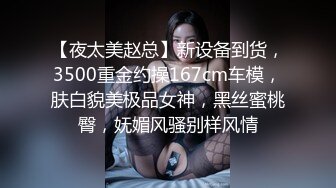 【夜太美赵总】新设备到货，3500重金约操167cm车模，肤白貌美极品女神，黑丝蜜桃臀，妩媚风骚别样风情