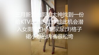 三月新流出厕拍大神找到一份给KTV送酒的工作趁此机会潜入女厕偷拍小姐尿尿(9)格子裙小姐的内裤很松垮