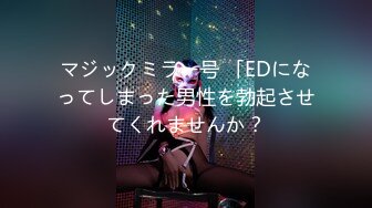 マジックミラー号 「EDになってしまった男性を勃起させてくれませんか？