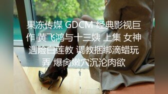 果冻传媒 GDCM 经典影视巨作 黄飞鸿与十三姨 上集 女神遇险白莲教 调教捆绑滴蜡玩弄 爆肏嫩穴沉沦肉欲