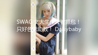 SWAG 女大生作弊被抓包！只好色诱助教！ Daisybaby