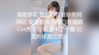 高能萝莉 极品玲珑曼妙推特网红 安安老师 吊带白丝猫娘Cos秀 奶子又涨大了一圈 幻龙肉棒激攻嫩穴