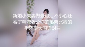 新婚小夫妻做爱最后不小心还吞了精液老公你的弟弟比我的手还要大国语对白