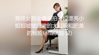 商场女厕全景偷拍多位漂亮小姐姐嘘嘘白嫩的大屁股和肥美的鲍鱼尽情展现 (2)